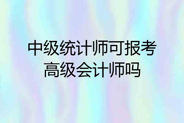 中级统计师可报考高级会计师吗