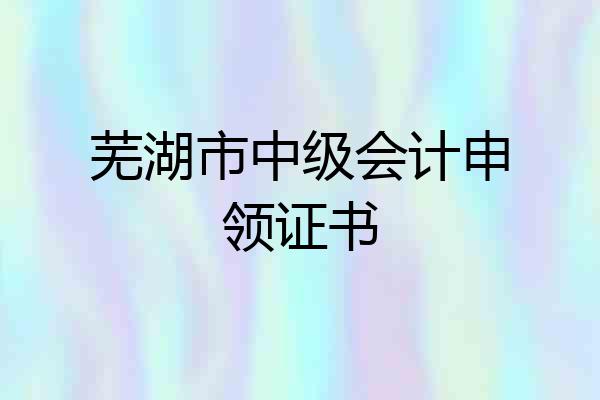 芜湖市中级会计申领证书
