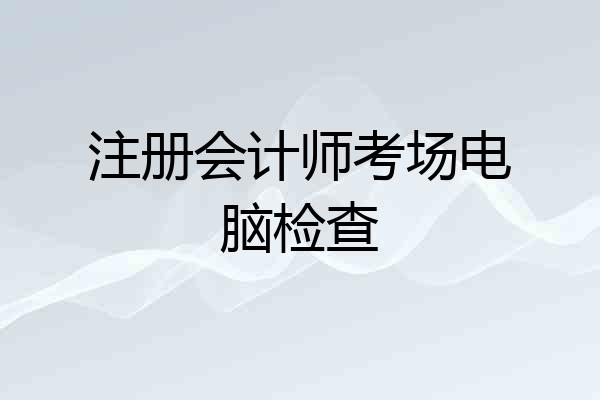 注册会计师考场电脑检查