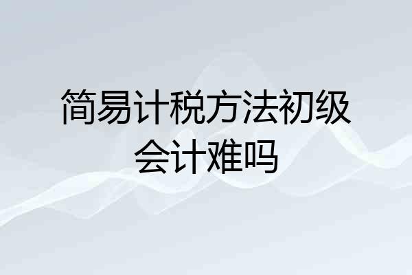 简易计税方法初级会计难吗
