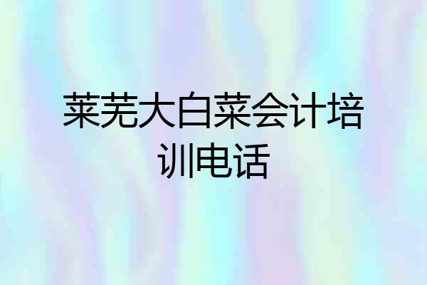 莱芜大白菜会计培训电话