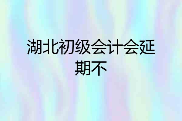 湖北初级会计会延期不