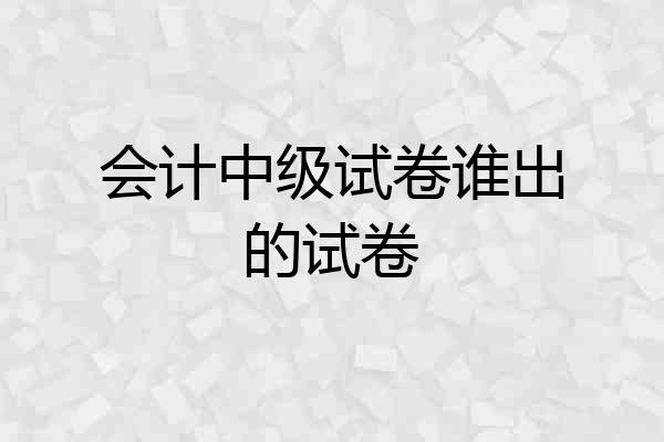 会计中级试卷谁出的试卷