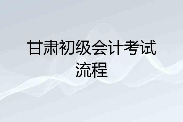 甘肃初级会计考试流程