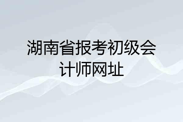 湖南省报考初级会计师网址