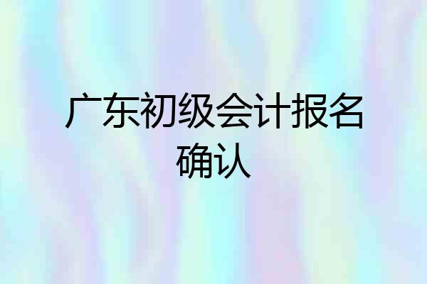 广东初级会计报名确认