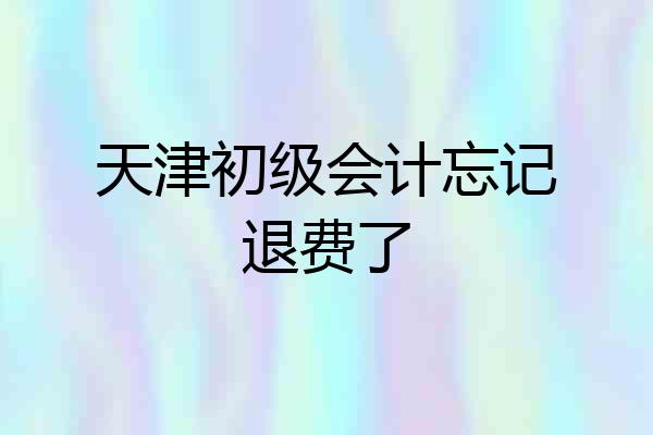 天津初级会计忘记退费了