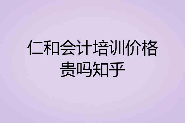 仁和会计培训价格贵吗知乎