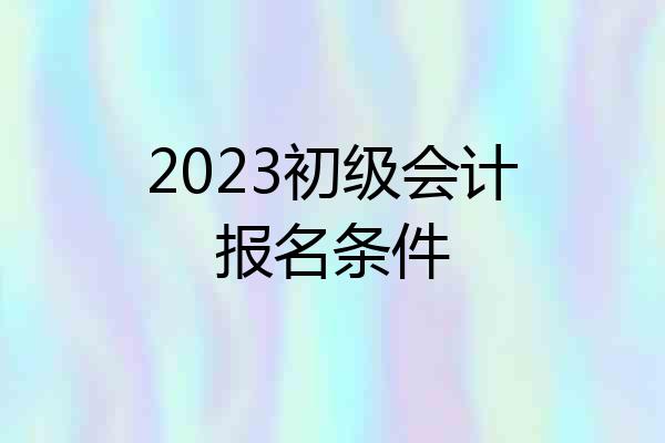 2023初级会计报名条件