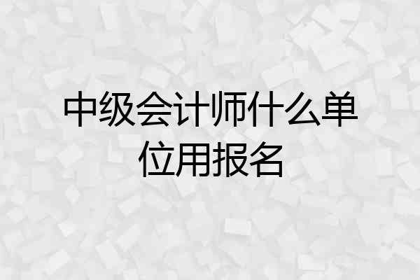 中级会计师什么单位用报名