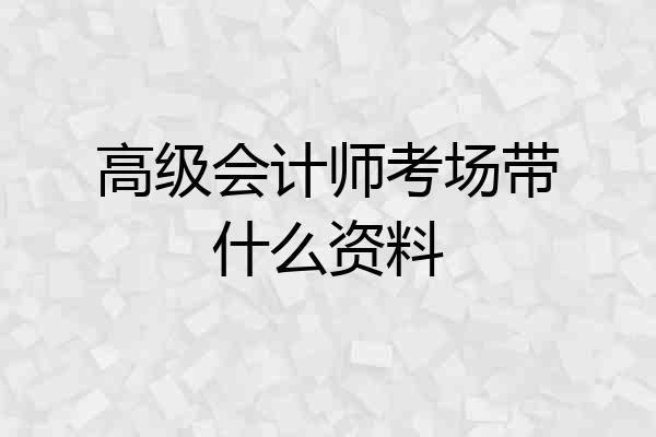 高级会计师考场带什么资料