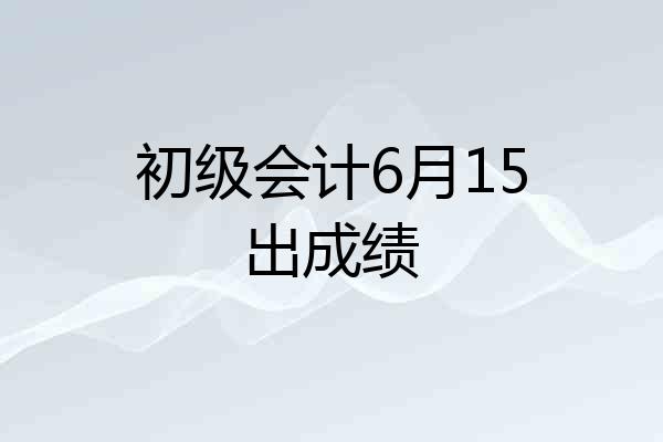 初级会计6月15出成绩