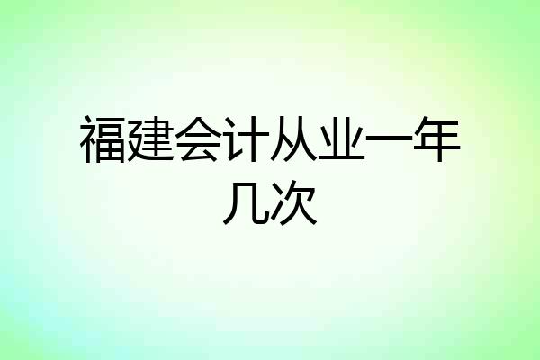 福建会计从业一年几次