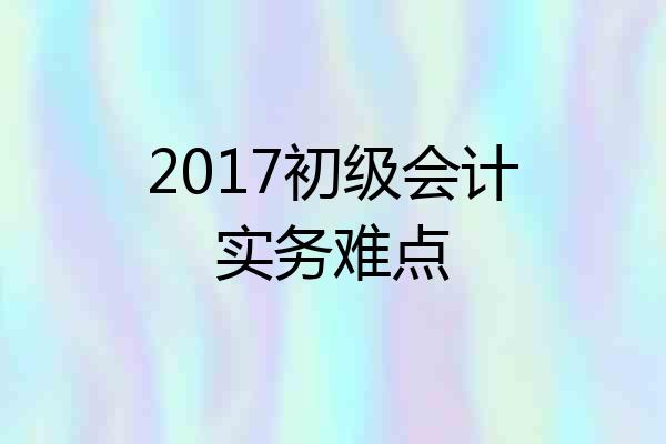 2017初级会计实务难点