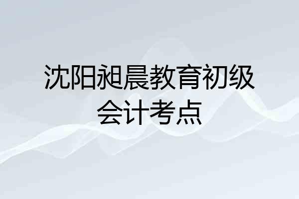沈阳昶晨教育初级会计考点
