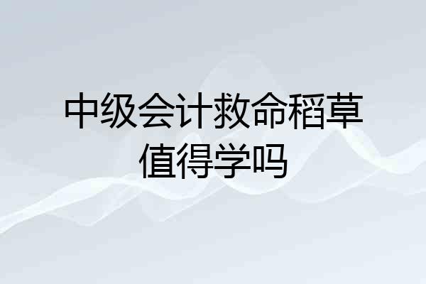 中级会计救命稻草值得学吗