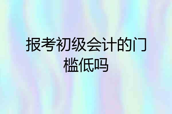 报考初级会计的门槛低吗