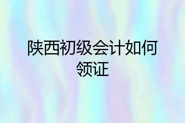 陕西初级会计如何领证