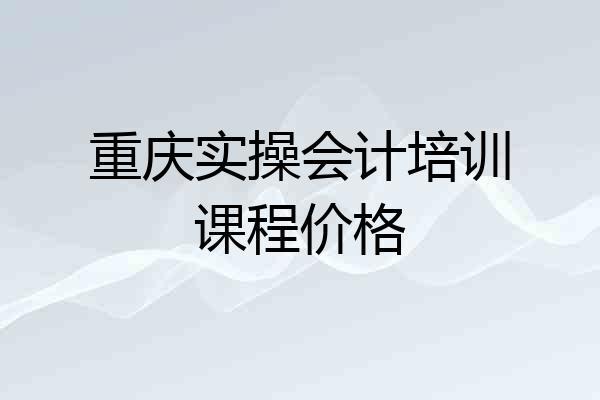 重庆实操会计培训课程价格