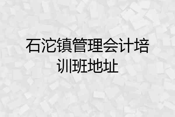 石沱镇管理会计培训班地址
