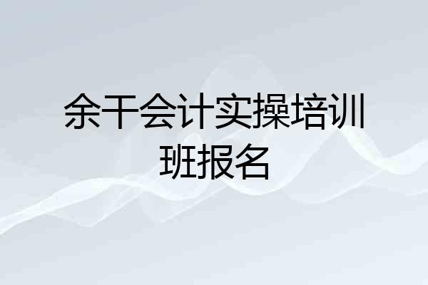 余干会计实操培训班报名