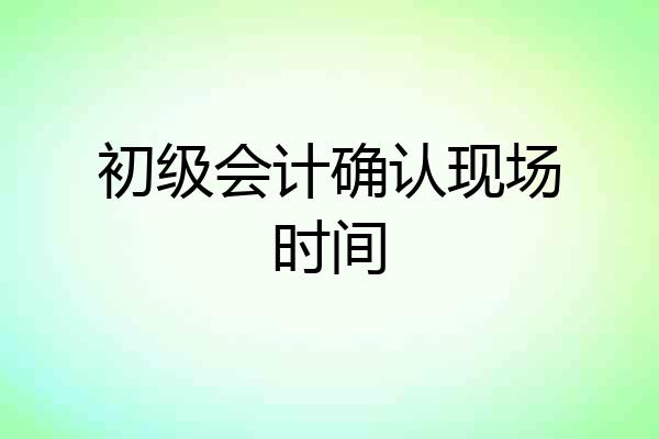 初级会计确认现场时间