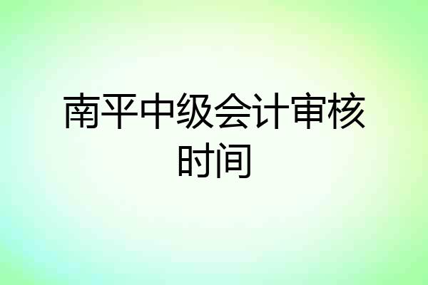 南平中级会计审核时间