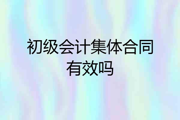 初级会计集体合同有效吗