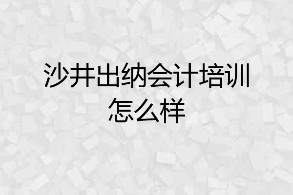 沙井出纳会计培训怎么样