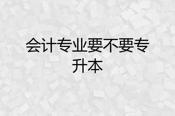 会计专业要不要专升本