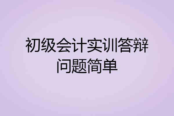 初级会计实训答辩问题简单