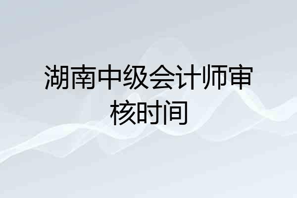 湖南中级会计师审核时间