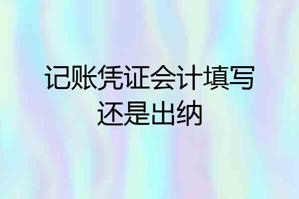 记账凭证会计填写还是出纳