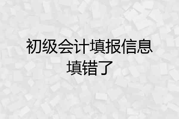 初级会计填报信息填错了