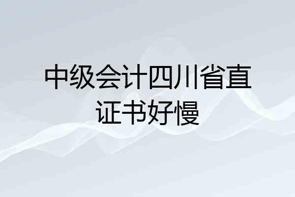 中级会计四川省直证书好慢