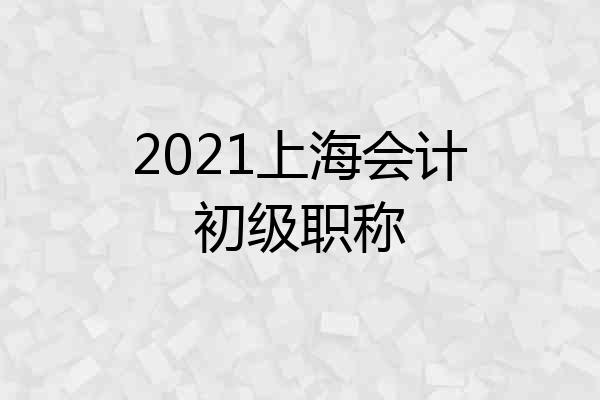 2021上海会计初级职称