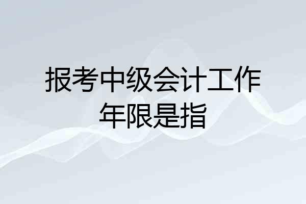 报考中级会计工作年限是指