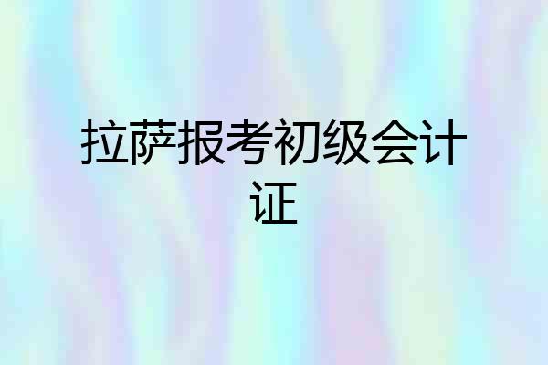 拉萨报考初级会计证