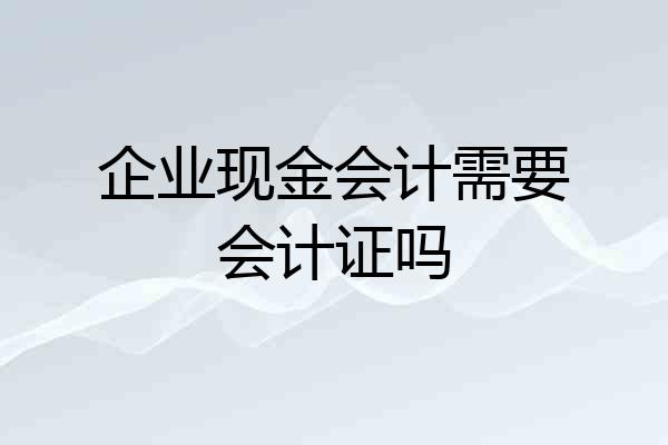 企业现金会计需要会计证吗