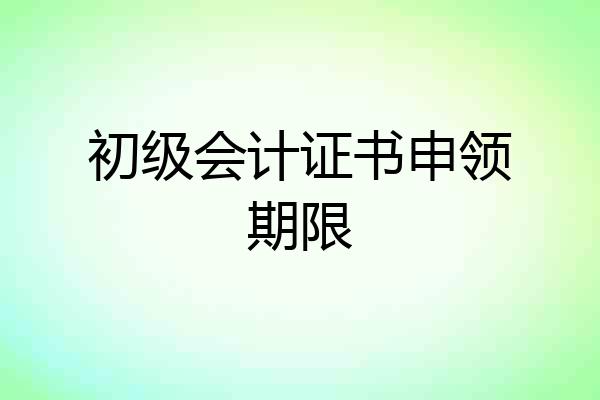 初级会计证书申领期限