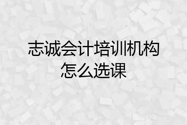 志诚会计培训机构怎么选课