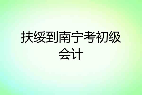 扶绥到南宁考初级会计