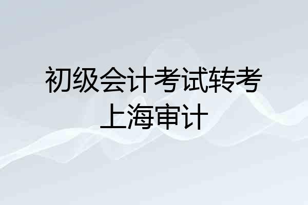 初级会计考试转考上海审计