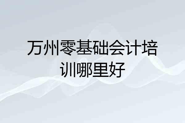 万州零基础会计培训哪里好