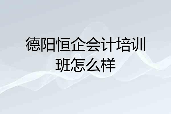 德阳恒企会计培训班怎么样