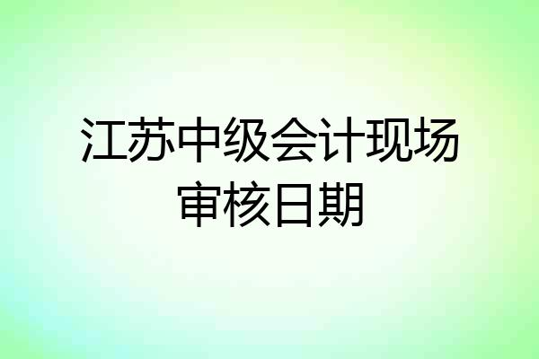 江苏中级会计现场审核日期