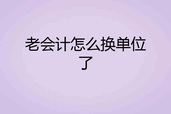 老会计怎么换单位了
