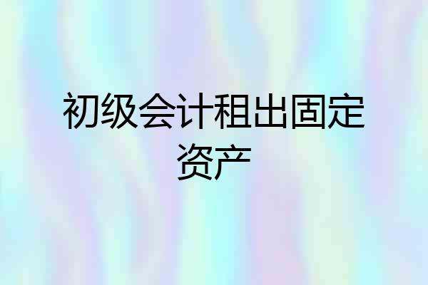 初级会计租出固定资产