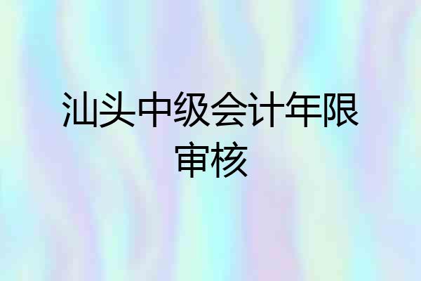 汕头中级会计年限审核