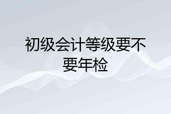 初级会计等级要不要年检